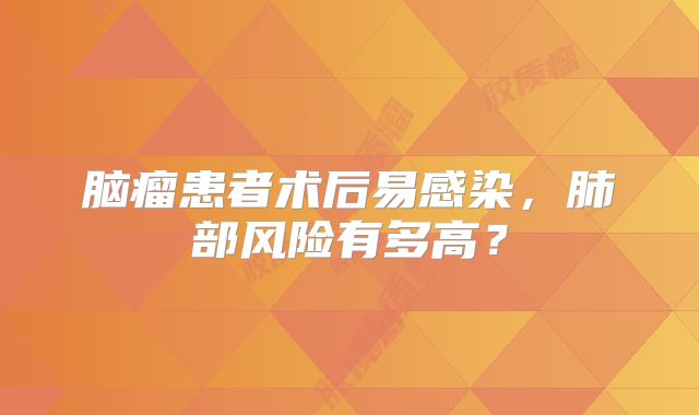 脑瘤患者术后易感染，肺部风险有多高？