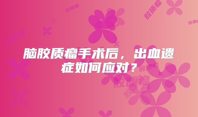 脑胶质瘤手术后，出血遗症如何应对？
