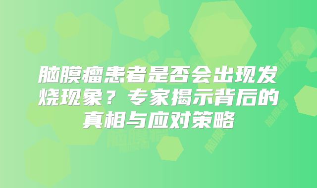 脑膜瘤患者是否会出现发烧现象？专家揭示背后的真相与应对策略