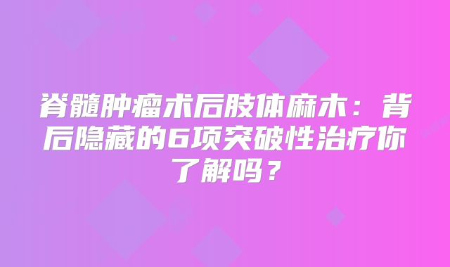 脊髓肿瘤术后肢体麻木：背后隐藏的6项突破性治疗你了解吗？