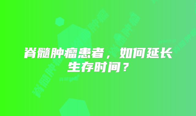 脊髓肿瘤患者，如何延长生存时间？