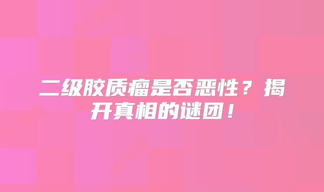 二级胶质瘤是否恶性？揭开真相的谜团！