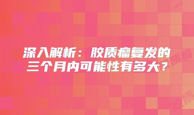 深入解析：胶质瘤复发的三个月内可能性有多大？