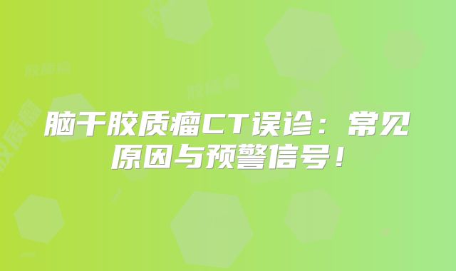 脑干胶质瘤CT误诊：常见原因与预警信号！