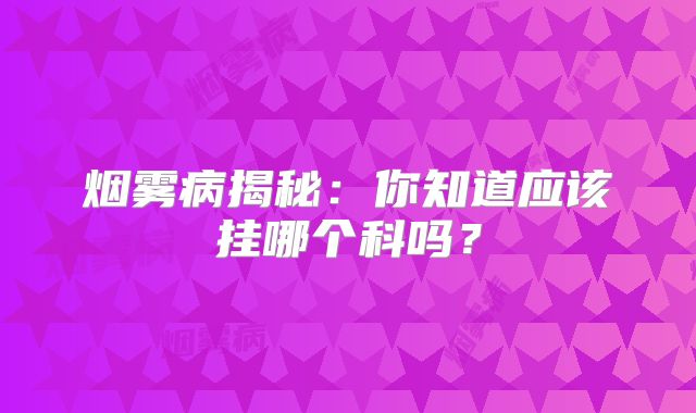 烟雾病揭秘：你知道应该挂哪个科吗？
