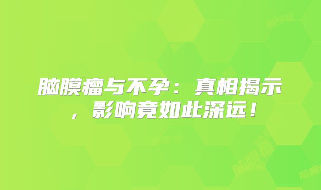 脑膜瘤与不孕：真相揭示，影响竟如此深远！