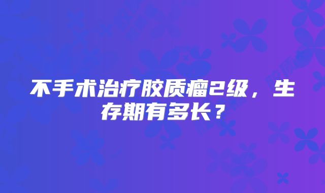 不手术治疗胶质瘤2级，生存期有多长？