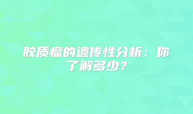 胶质瘤的遗传性分析：你了解多少？
