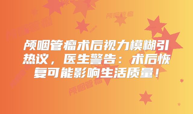 颅咽管瘤术后视力模糊引热议，医生警告：术后恢复可能影响生活质量！