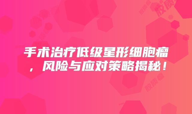 手术治疗低级星形细胞瘤，风险与应对策略揭秘！