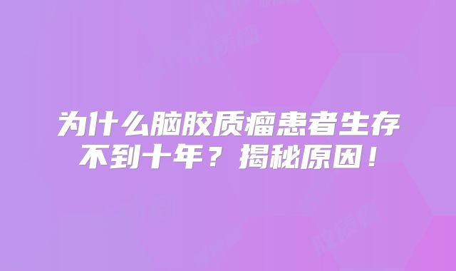 为什么脑胶质瘤患者生存不到十年？揭秘原因！