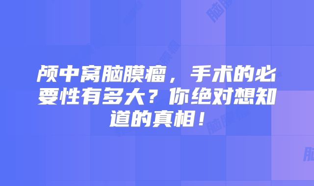 颅中窝脑膜瘤，手术的必要性有多大？你绝对想知道的真相！