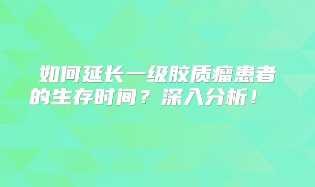 如何延长一级胶质瘤患者的生存时间？深入分析！  