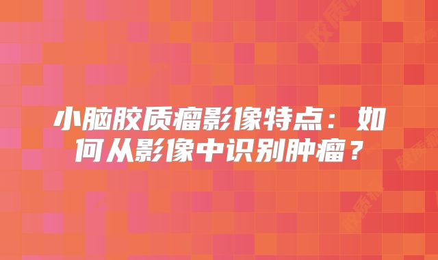 小脑胶质瘤影像特点：如何从影像中识别肿瘤？