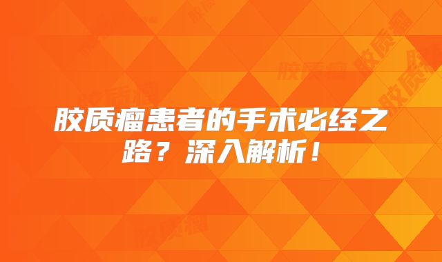 胶质瘤患者的手术必经之路？深入解析！