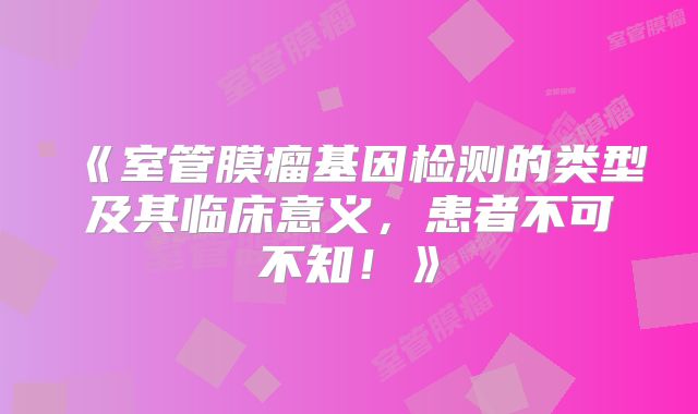 《室管膜瘤基因检测的类型及其临床意义，患者不可不知！》