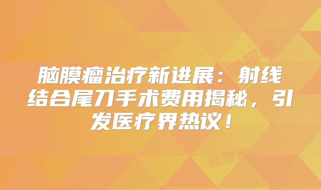 脑膜瘤治疗新进展：射线结合尾刀手术费用揭秘，引发医疗界热议！