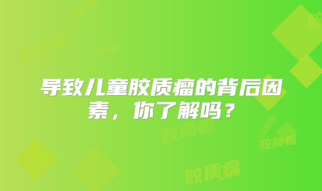 导致儿童胶质瘤的背后因素，你了解吗？