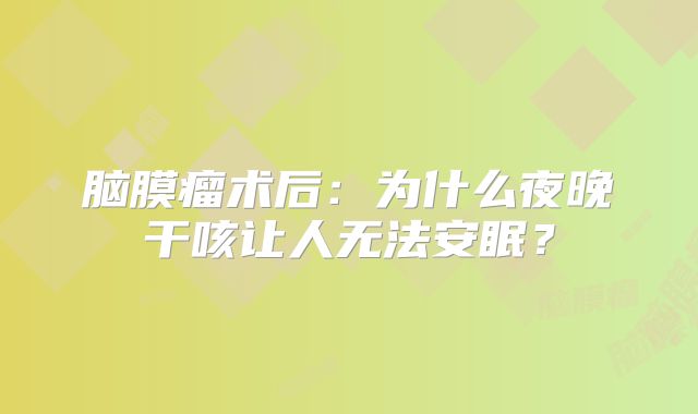 脑膜瘤术后：为什么夜晚干咳让人无法安眠？