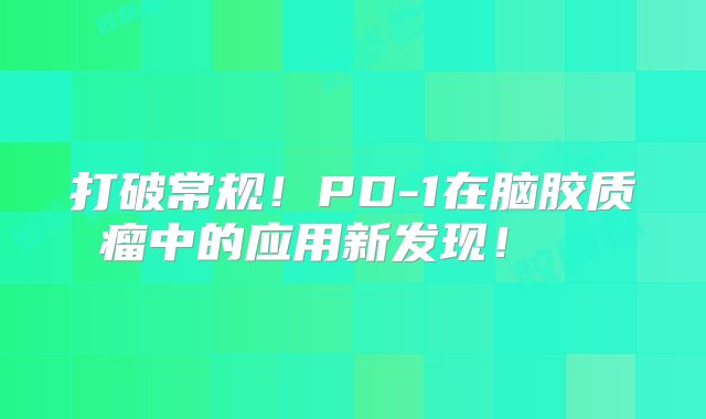 打破常规！PD-1在脑胶质瘤中的应用新发现！  
