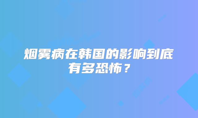 烟雾病在韩国的影响到底有多恐怖？