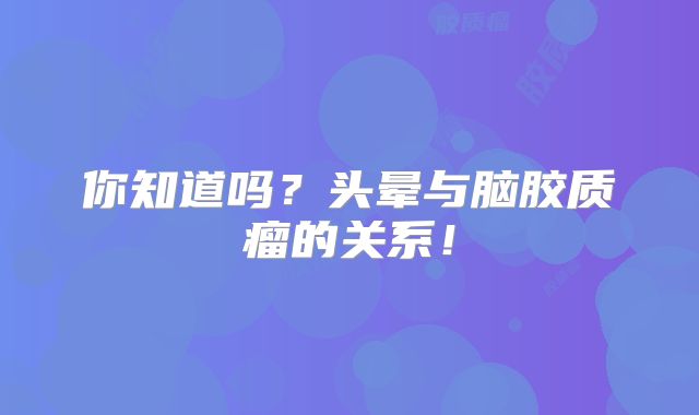 你知道吗？头晕与脑胶质瘤的关系！