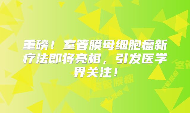 重磅！室管膜母细胞瘤新疗法即将亮相，引发医学界关注！