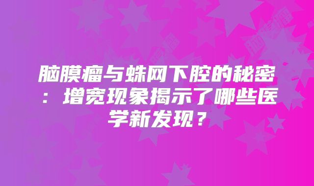 脑膜瘤与蛛网下腔的秘密：增宽现象揭示了哪些医学新发现？