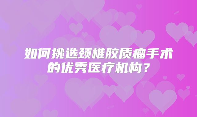 如何挑选颈椎胶质瘤手术的优秀医疗机构？