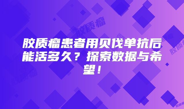 胶质瘤患者用贝伐单抗后能活多久？探索数据与希望！