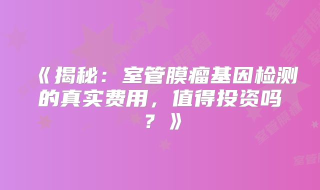 《揭秘：室管膜瘤基因检测的真实费用，值得投资吗？》