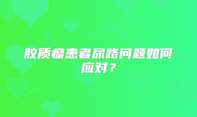 胶质瘤患者尿路问题如何应对？