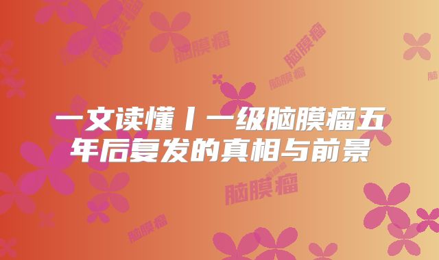 一文读懂丨一级脑膜瘤五年后复发的真相与前景
