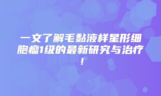 一文了解毛黏液样星形细胞瘤1级的最新研究与治疗！