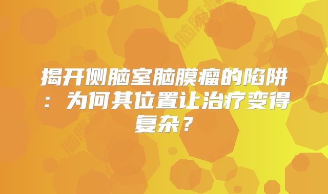 揭开侧脑室脑膜瘤的陷阱：为何其位置让治疗变得复杂？