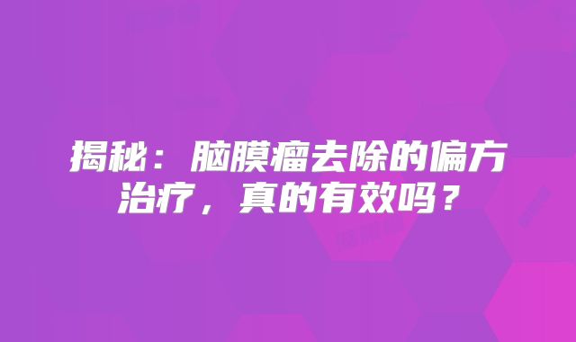 揭秘：脑膜瘤去除的偏方治疗，真的有效吗？