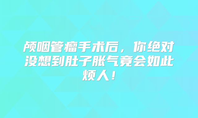颅咽管瘤手术后，你绝对没想到肚子胀气竟会如此烦人！