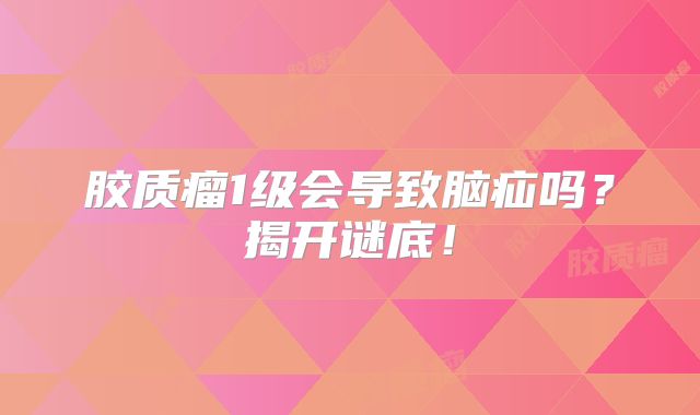 胶质瘤1级会导致脑疝吗？揭开谜底！