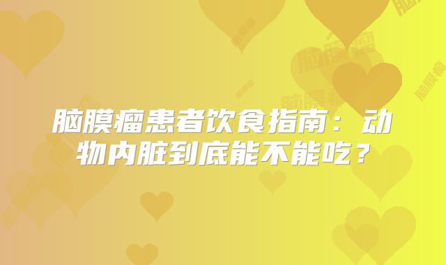 脑膜瘤患者饮食指南：动物内脏到底能不能吃？
