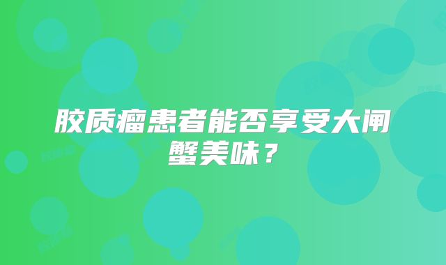 胶质瘤患者能否享受大闸蟹美味？