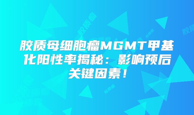 胶质母细胞瘤MGMT甲基化阳性率揭秘：影响预后关键因素！