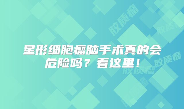 星形细胞瘤脑手术真的会危险吗？看这里！