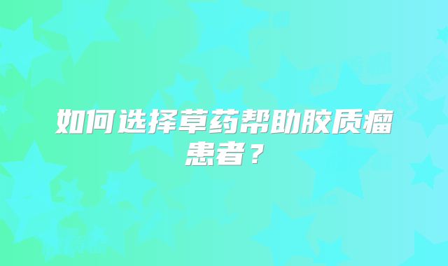 如何选择草药帮助胶质瘤患者？