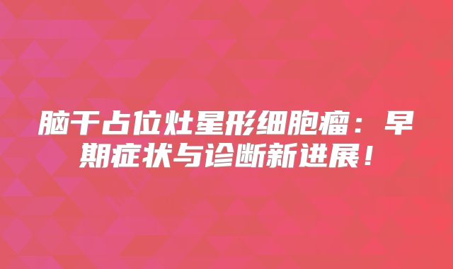 脑干占位灶星形细胞瘤：早期症状与诊断新进展！