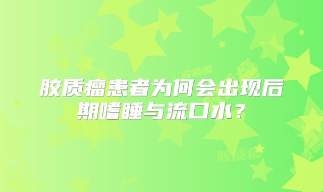 胶质瘤患者为何会出现后期嗜睡与流口水？