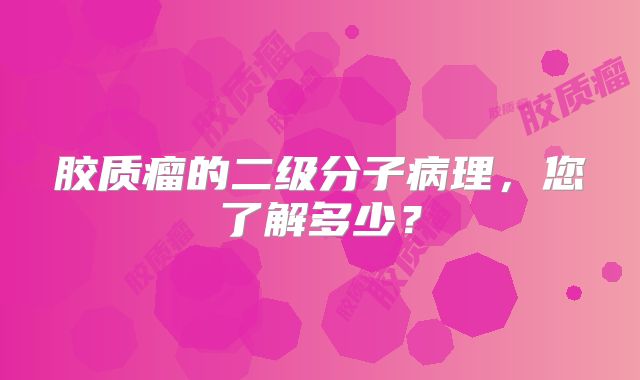 胶质瘤的二级分子病理，您了解多少？
