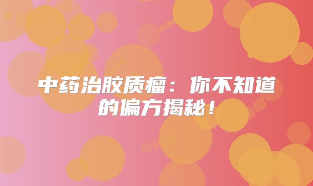 中药治胶质瘤：你不知道的偏方揭秘！