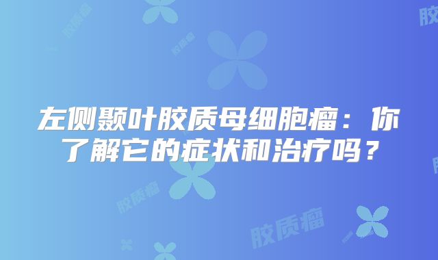 左侧颞叶胶质母细胞瘤：你了解它的症状和治疗吗？