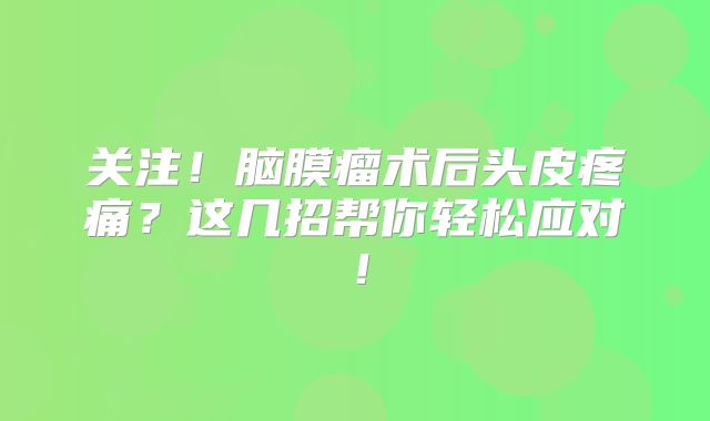 关注！脑膜瘤术后头皮疼痛？这几招帮你轻松应对！