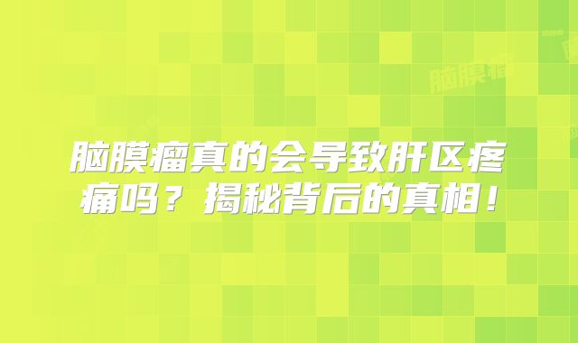 脑膜瘤真的会导致肝区疼痛吗？揭秘背后的真相！